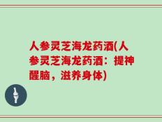 人参灵芝海龙药酒(人参灵芝海龙药酒：提神醒脑，滋养身体)