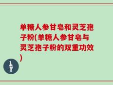 单糖人参甘皂和灵芝孢子粉(单糖人参甘皂与灵芝孢子粉的双重功效)