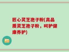 匠心灵芝孢子粉(高品质灵芝孢子粉，呵护健康养护)