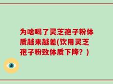 为啥喝了灵芝孢子粉体质越来越差(饮用灵芝孢子粉致体质下降？)