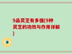 9品灵芝有多强(9种灵芝的功效与作用详解)