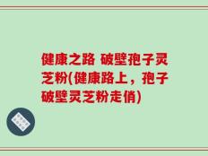 健康之路 破壁孢子灵芝粉(健康路上，孢子破壁灵芝粉走俏)