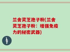 兰舍灵芝孢子粉(兰舍灵芝孢子粉：增强免疫力的秘密武器)