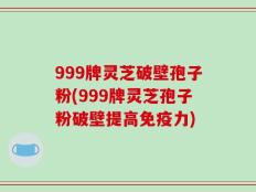 999牌灵芝破壁孢子粉(999牌灵芝孢子粉破壁提高免疫力)