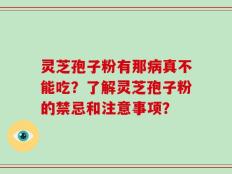 灵芝孢子粉有那病真不能吃？了解灵芝孢子粉的禁忌和注意事项？