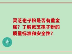 灵芝孢子粉是否有重金属？了解灵芝孢子粉的质量标准和安全性？
