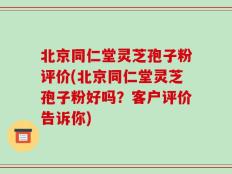 北京同仁堂灵芝孢子粉评价(北京同仁堂灵芝孢子粉好吗？客户评价告诉你)