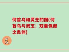 何首乌和灵芝的图(何首乌与灵芝：双重保健之良伴)