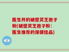 医生开的破壁灵芝孢子粉(破壁灵芝孢子粉：医生推荐的保健佳品)