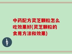 中药配方灵芝颗粒怎么吃效果好(灵芝颗粒的食用方法和效果)