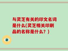 与灵芝有关的印文名词是什么(灵芝相关印刷品的名称是什么？)