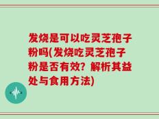 发烧是可以吃灵芝孢子粉吗(发烧吃灵芝孢子粉是否有效？解析其益处与食用方法)