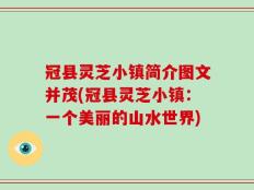 冠县灵芝小镇简介图文并茂(冠县灵芝小镇：一个美丽的山水世界)