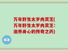 万年野生太岁肉灵芝(万年野生太岁肉灵芝：滋养身心的传奇之药)