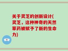 关于灵芝的创新设计(灵芝，这种神奇的天然草药被赋予了新的生命力)
