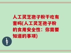 人工灵芝孢子粉干吃有害吗(人工灵芝孢子粉的食用安全性：你需要知道的事项)
