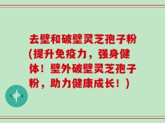 去壁和破壁灵芝孢子粉(提升免疫力，强身健体！壁外破壁灵芝孢子粉，助力健康成长！)