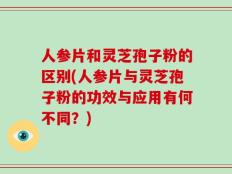人参片和灵芝孢子粉的区别(人参片与灵芝孢子粉的功效与应用有何不同？)