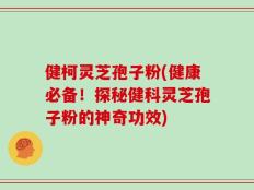 健柯灵芝孢子粉(健康必备！探秘健科灵芝孢子粉的神奇功效)