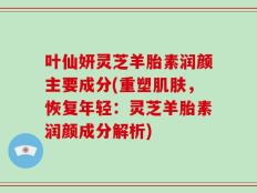 叶仙妍灵芝羊胎素润颜主要成分(重塑肌肤，恢复年轻：灵芝羊胎素润颜成分解析)