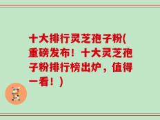 十大排行灵芝孢子粉(重磅发布！十大灵芝孢子粉排行榜出炉，值得一看！)