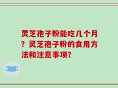 灵芝孢子粉能吃几个月？灵芝孢子粉的食用方法和注意事项？