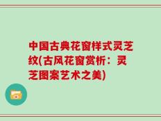中国古典花窗样式灵芝纹(古风花窗赏析：灵芝图案艺术之美)