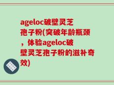 ageloc破壁灵芝孢子粉(突破年龄瓶颈，体验ageloc破壁灵芝孢子粉的滋补奇效)