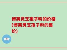 博英灵芝孢子粉的价格(博英灵芝孢子粉的售价)