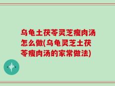 乌龟土茯苓灵芝瘦肉汤怎么做(乌龟灵芝土茯苓瘦肉汤的家常做法)