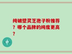 纯破壁灵芝孢子粉推荐？哪个品牌的纯度更高？