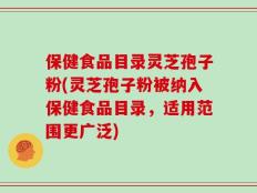 保健食品目录灵芝孢子粉(灵芝孢子粉被纳入保健食品目录，适用范围更广泛)