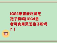 IGG4患者能吃灵芝孢子粉吗(IGG4患者可食用灵芝孢子粉吗？)