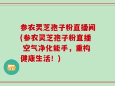 参农灵芝孢子粉直播间(参农灵芝孢子粉直播 空气净化能手，重构健康生活！)