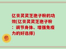 亿贝灵灵芝孢子粉的功效(亿贝灵灵芝孢子粉：调节身体、增强免疫力的好选择)
