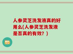 人参灵芝洗发液真的好用么(人参灵芝洗发液是否真的有效？)