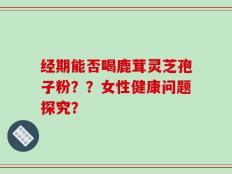 经期能否喝鹿茸灵芝孢子粉？？女性健康问题探究？