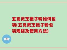 五克灵芝孢子粉如何包装(五克灵芝孢子粉包装规格及使用方法)