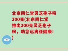 北京同仁堂灵芝孢子粉200克(北京同仁堂推出200克灵芝孢子粉，助您远离亚健康！)