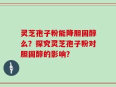 灵芝孢子粉能降胆固醇么？探究灵芝孢子粉对胆固醇的影响？
