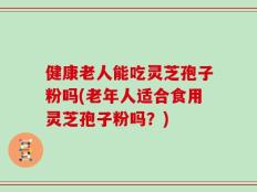 健康老人能吃灵芝孢子粉吗(老年人适合食用灵芝孢子粉吗？)