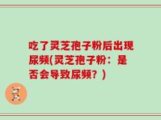 吃了灵芝孢子粉后出现尿频(灵芝孢子粉：是否会导致尿频？)