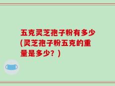 五克灵芝孢子粉有多少(灵芝孢子粉五克的重量是多少？)