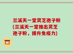 兰溪天一堂灵芝孢子粉(兰溪天一堂推出灵芝孢子粉，提升免疫力)