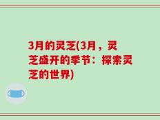 3月的灵芝(3月，灵芝盛开的季节：探索灵芝的世界)