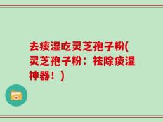 去痰湿吃灵芝孢子粉(灵芝孢子粉：祛除痰湿神器！)