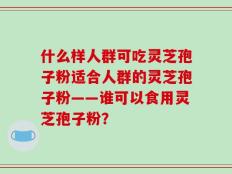 什么样人群可吃灵芝孢子粉适合人群的灵芝孢子粉——谁可以食用灵芝孢子粉？