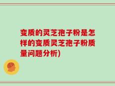 变质的灵芝孢子粉是怎样的变质灵芝孢子粉质量问题分析)