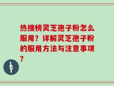 热搜榜灵芝孢子粉怎么服用？详解灵芝孢子粉的服用方法与注意事项？