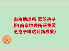 南京地理所 灵芝孢子粉(南京地理所研发灵芝孢子粉达到新成果)